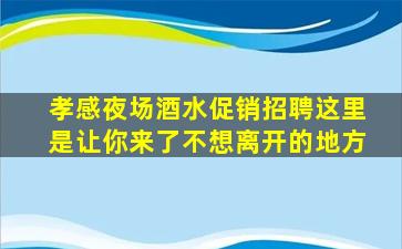 孝感夜场酒水促销招聘这里是让你来了不想离开的地方